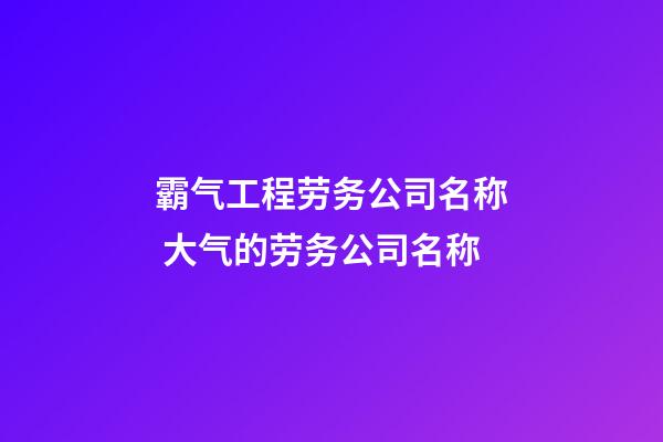 霸气工程劳务公司名称 大气的劳务公司名称